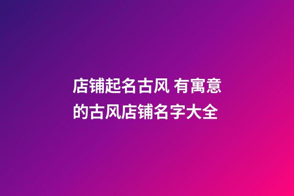 店铺起名古风 有寓意的古风店铺名字大全-第1张-店铺起名-玄机派